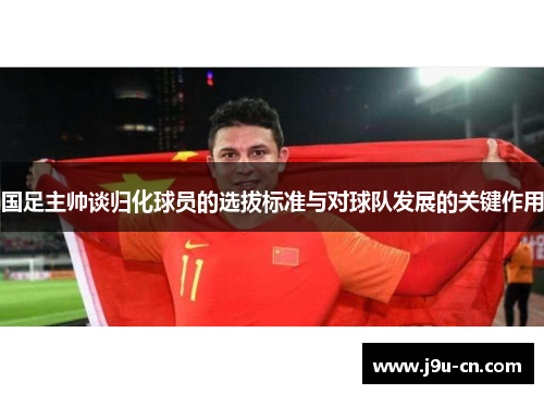 国足主帅谈归化球员的选拔标准与对球队发展的关键作用