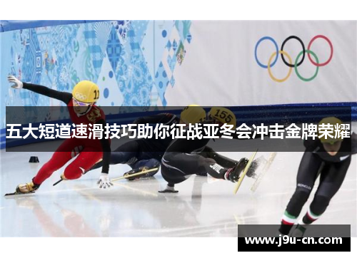 五大短道速滑技巧助你征战亚冬会冲击金牌荣耀