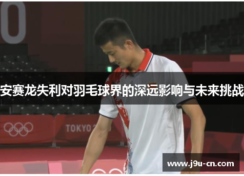 安赛龙失利对羽毛球界的深远影响与未来挑战