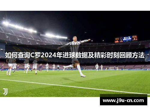 如何查询C罗2024年进球数据及精彩时刻回顾方法