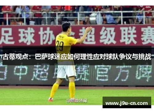 古蒂观点：巴萨球迷应如何理性应对球队争议与挑战