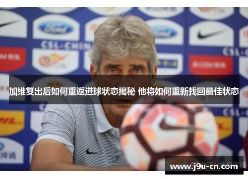 加维复出后如何重返进球状态揭秘 他将如何重新找回最佳状态