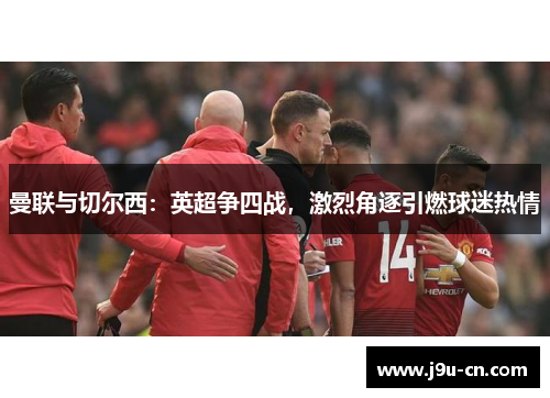 曼联与切尔西：英超争四战，激烈角逐引燃球迷热情