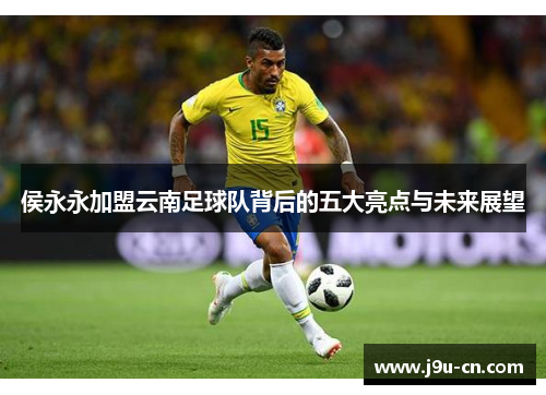 侯永永加盟云南足球队背后的五大亮点与未来展望