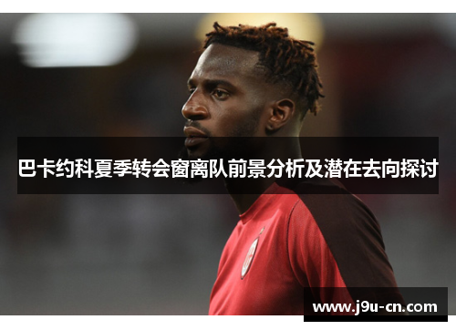 巴卡约科夏季转会窗离队前景分析及潜在去向探讨