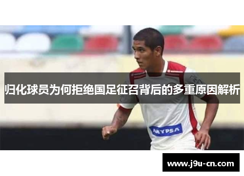 归化球员为何拒绝国足征召背后的多重原因解析