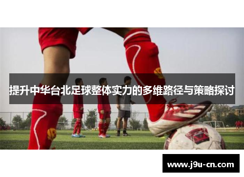 提升中华台北足球整体实力的多维路径与策略探讨