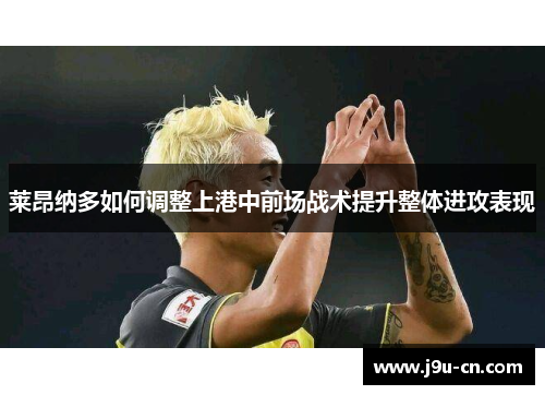 莱昂纳多如何调整上港中前场战术提升整体进攻表现