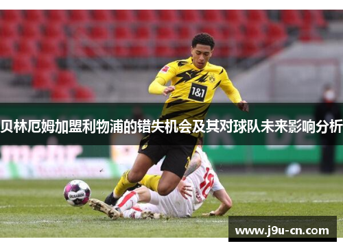 贝林厄姆加盟利物浦的错失机会及其对球队未来影响分析