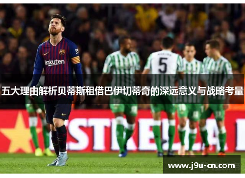 五大理由解析贝蒂斯租借巴伊切蒂奇的深远意义与战略考量