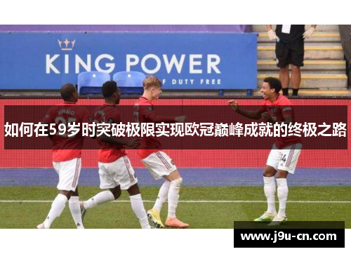 如何在59岁时突破极限实现欧冠巅峰成就的终极之路