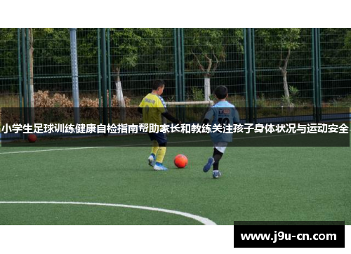 小学生足球训练健康自检指南帮助家长和教练关注孩子身体状况与运动安全