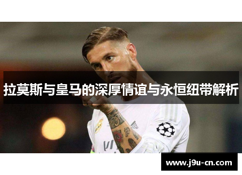 拉莫斯与皇马的深厚情谊与永恒纽带解析