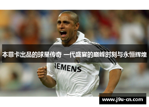 本菲卡出品的球星传奇 一代盛宴的巅峰时刻与永恒辉煌