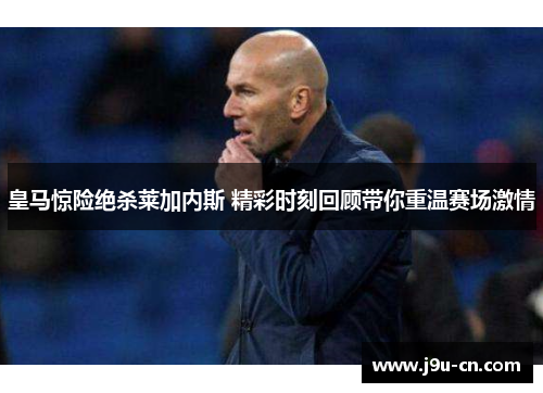 皇马惊险绝杀莱加内斯 精彩时刻回顾带你重温赛场激情