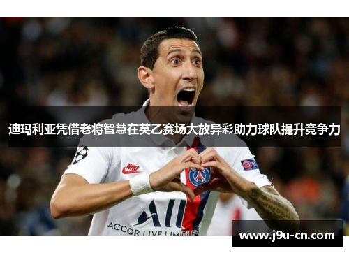 迪玛利亚凭借老将智慧在英乙赛场大放异彩助力球队提升竞争力
