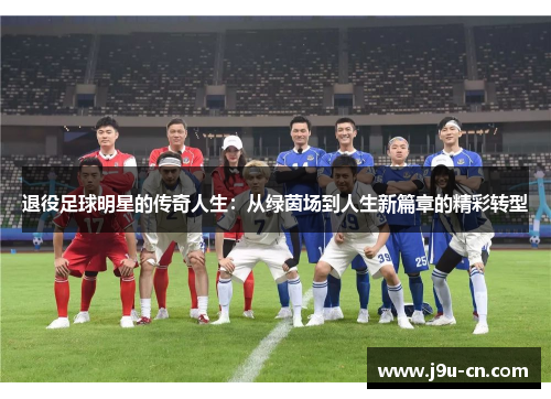 退役足球明星的传奇人生：从绿茵场到人生新篇章的精彩转型