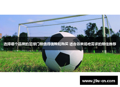 选择哪个品牌的足球门最值得信赖和购买 适合各类场地需求的最佳推荐