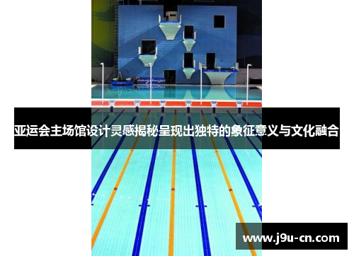 亚运会主场馆设计灵感揭秘呈现出独特的象征意义与文化融合