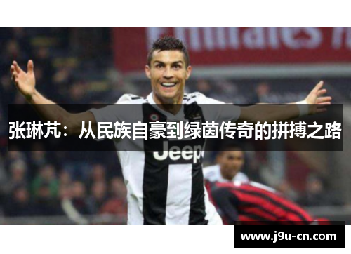 张琳芃：从民族自豪到绿茵传奇的拼搏之路