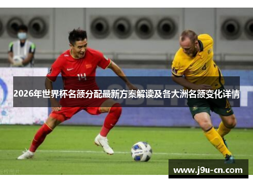 2026年世界杯名额分配最新方案解读及各大洲名额变化详情