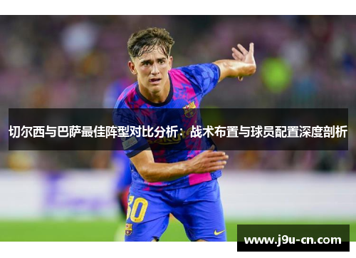 切尔西与巴萨最佳阵型对比分析：战术布置与球员配置深度剖析