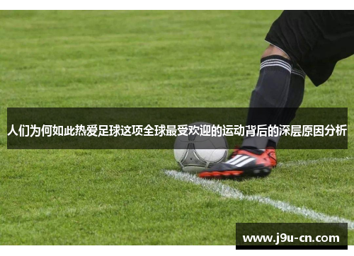 人们为何如此热爱足球这项全球最受欢迎的运动背后的深层原因分析