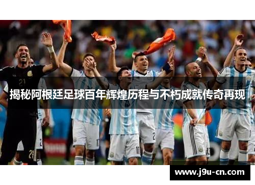 揭秘阿根廷足球百年辉煌历程与不朽成就传奇再现