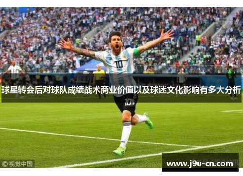 球星转会后对球队成绩战术商业价值以及球迷文化影响有多大分析