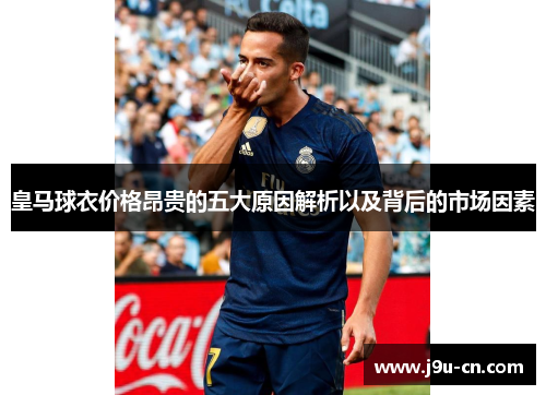 皇马球衣价格昂贵的五大原因解析以及背后的市场因素