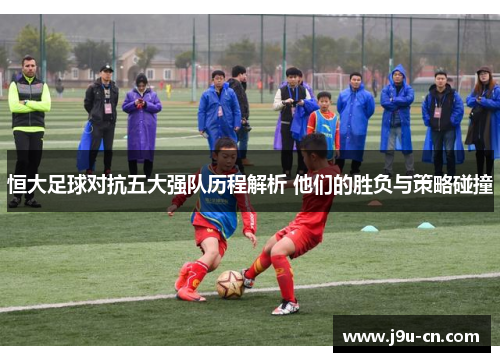 恒大足球对抗五大强队历程解析 他们的胜负与策略碰撞
