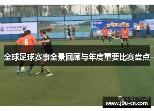 全球足球赛事全景回顾与年度重要比赛盘点