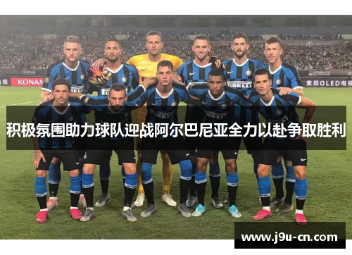 积极氛围助力球队迎战阿尔巴尼亚全力以赴争取胜利
