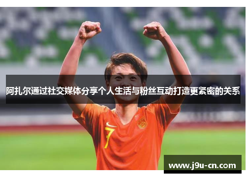 阿扎尔通过社交媒体分享个人生活与粉丝互动打造更紧密的关系