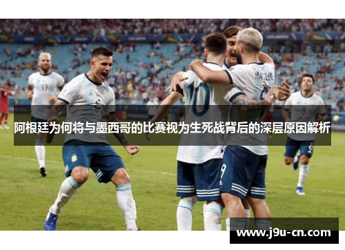 阿根廷为何将与墨西哥的比赛视为生死战背后的深层原因解析