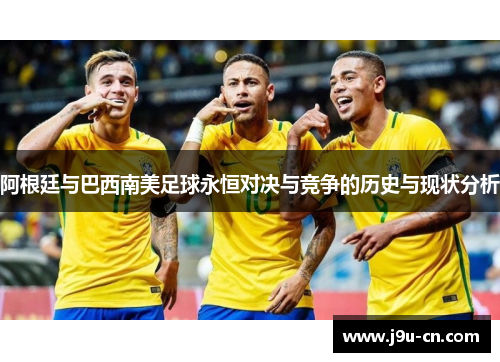 阿根廷与巴西南美足球永恒对决与竞争的历史与现状分析