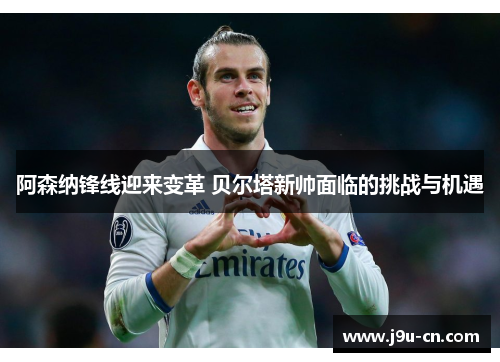 阿森纳锋线迎来变革 贝尔塔新帅面临的挑战与机遇